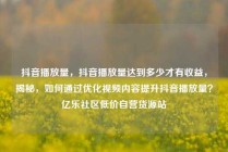 抖音播放量,抖音播放量达到多少才有收益,揭秘,如何通过优化视频内容提升抖音播放量?亿乐社区低价自营货源站