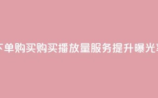 播放量下单购买 - 购买播放量服务,提升曝光率~
