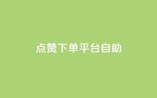 点赞下单平台自助 - 便捷点赞下单平台自助服务全解析!
