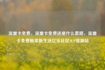 流量卡免费,流量卡免费送是什么套路,流量卡免费畅享新生活亿乐社区SUP货源站