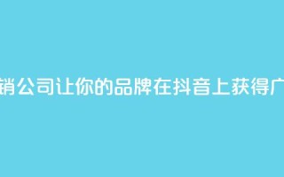 抖音营销公司:让你的品牌在抖音上获得广泛曝光