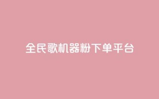 全民K歌机器粉下单平台 - 全民K歌机器粉购物平台,畅享随时点歌狂欢~