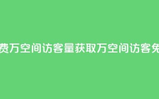 免费1万qq空间访客量(获取1万QQ空间访客免费)