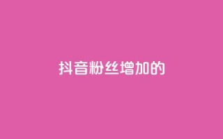 抖音粉丝增加的app - 如何利用软件快速增加抖音粉丝数量!