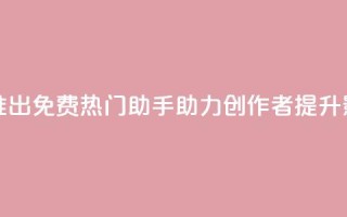 快手推出免费热门助手助力创作者提升影响力