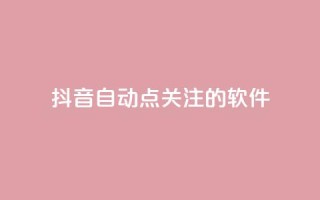 抖音自动点关注的软件 - 抖音自动关注工具:自动增加粉丝快速提升影响力~