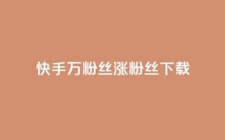 快手1万粉丝涨粉丝下载 - 快手 1 万个粉丝如何快速增长?!