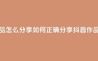抖音作品怎么分享 - 如何正确分享抖音作品!