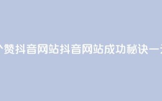 一元一百个赞抖音网站(抖音网站成功秘诀,一元一百个赞!)