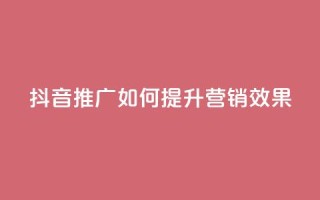 抖音推广app如何提升营销效果