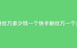 快手粉丝4万多少钱一个(快手粉丝4万，一个多少钱？)