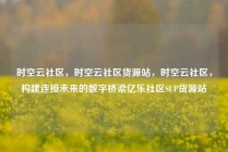 时空云社区,时空云社区货源站,时空云社区,构建连接未来的数字桥梁亿乐社区SUP货源站