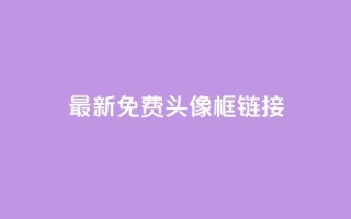 qq最新免费头像框链接 - qq最新免费头像框获取方法与推荐!