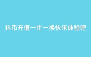 抖币充值一比一换,快来体验吧