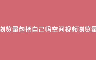 qq空间视频浏览量包括自己吗(qq空间视频浏览量统计规则)