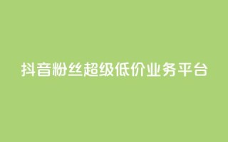 抖音粉丝超级低价业务平台 - 抖音福利:低价高质,一站式粉丝增长平台!~