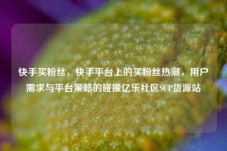 快手买粉丝，快手平台上的买粉丝热潮，用户需求与平台策略的碰撞亿乐社区SUP货源站