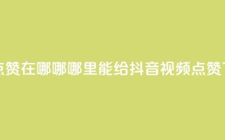 抖音点赞在哪哪 - 哪里能给抖音视频点赞?~