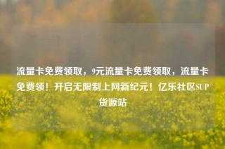 流量卡免费领取，9元流量卡免费领取，流量卡免费领！开启无限制上网新纪元！亿乐社区SUP货源站