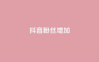 抖音粉丝增加 - 抖音粉丝涨势如虹,持续增长!