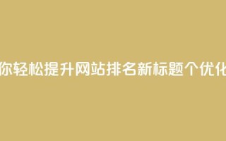 原标题:5个值得点赞的SEO优化技巧,带你轻松提升网站排名!新标题:5个SEO优化技巧,助你提升网站排名,敬请点赞!