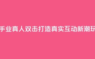 快手业真人双击:打造真实互动新潮玩法