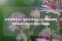 快手业务平台,快手业务平台,打造短视频时代的超级引擎亿乐社区SUP货源站