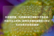 抖音播放量，抖音播放量达到多少才有收益，抖音平台上的热门视频及其播放量趋势分析亿乐社区低价自营货源站