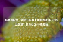 抖音刷粉丝,如何在抖音上快速提升自己的粉丝数量?亿乐社区SUP货源站