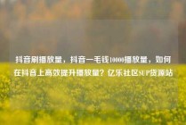 抖音刷播放量，抖音一毛钱10000播放量，如何在抖音上高效提升播放量？亿乐社区SUP货源站