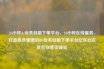 24小时dy业务自助下单平台,24小时在线服务,打造高效便捷的DY业务自助下单平台亿乐社区低价自营货源站
