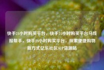 快手24小时购买平台,快手24小时购买平台马线报帮手,快手24小时购买平台,探索便捷购物新方式亿乐社区SUP货源站