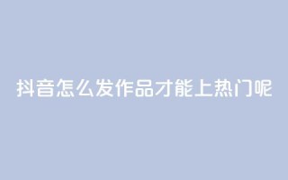 抖音怎么发作品才能上热门呢 - 怎样在抖音发布作品才能迅速走红?~