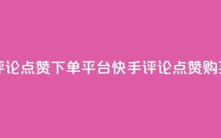 快手评论点赞下单平台(快手评论点赞购买推广)