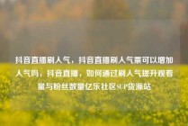 抖音直播刷人气,抖音直播刷人气票可以增加人气吗,抖音直播,如何通过刷人气提升观看量与粉丝数量亿乐社区SUP货源站