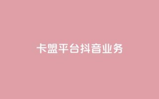 卡盟平台抖音业务 - 抖音业务崛起:卡盟平台的新机遇与挑战!