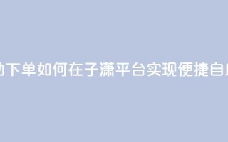 子潇平台自助下单 - 如何在子潇平台实现便捷自助下单~