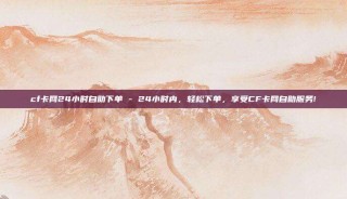 cf卡网24小时自助下单 - 24小时内,轻松下单,享受CF卡网自助服务!
