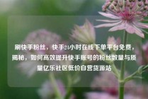刷快手粉丝,快手24小时在线下单平台免费,揭秘,如何高效提升快手账号的粉丝数量与质量亿乐社区低价自营货源站
