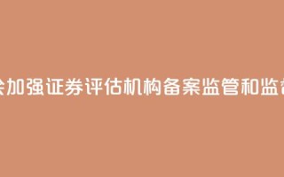 证监会:加强证券评估机构备案监管和监督检查