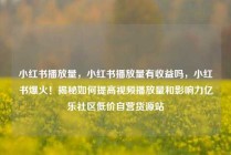 小红书播放量,小红书播放量有收益吗,小红书爆火!揭秘如何提高视频播放量和影响力亿乐社区低价自营货源站