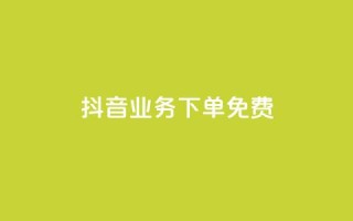 抖音业务下单免费,全网稳定低价24小时下单平台 - 抖音一分钱1万播放 - 抖音业务平台便宜