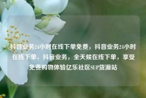 抖音业务24小时在线下单免费,抖音业务24小时在线下单,抖音业务,全天候在线下单,享受免费购物体验亿乐社区SUP货源站