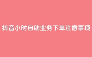 抖音24小时自助业务下单注意事项 - 抖音自助业务24小时下单必知事项解析!