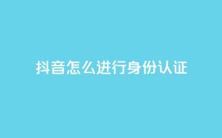 抖音怎么进行身份认证 - 抖音身份认证流程详解与注意事项!