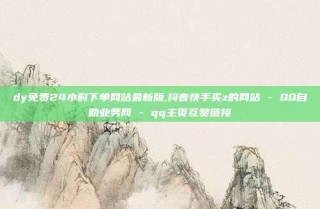 dy免费24小时下单网站最新版,抖音快手买z的网站 - QQ自助业务网 - qq主页互赞链接