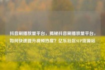 抖音刷播放量平台,揭秘抖音刷播放量平台,如何快速提升视频热度?亿乐社区SUP货源站
