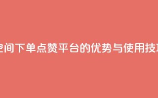 qq下单赞平台空间 - QQ下单点赞平台的优势与使用技巧解析~