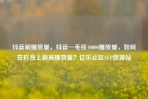 抖音刷播放量，抖音一毛钱10000播放量，如何在抖音上刷高播放量？亿乐社区SUP货源站