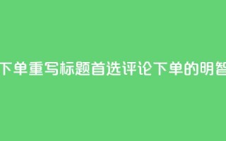 dy评论下单(重写标题:首选dy评论下单的明智之选)